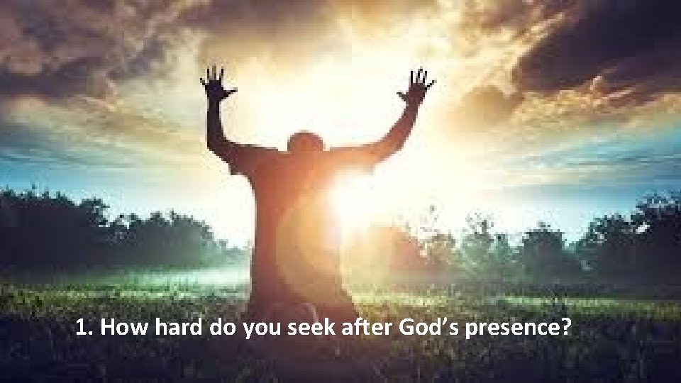 1. How hard do you seek after God’s presence? 