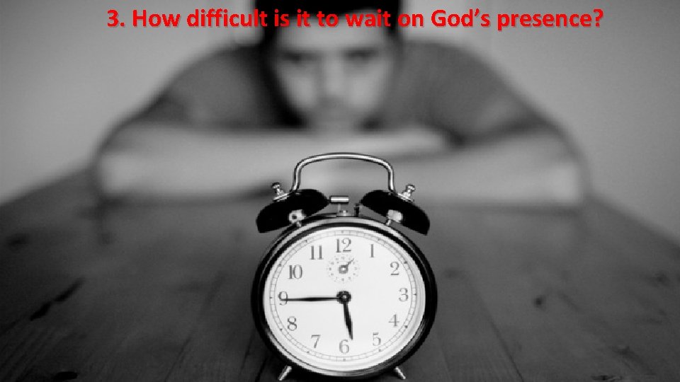3. How difficult is it to wait on God’s presence? 