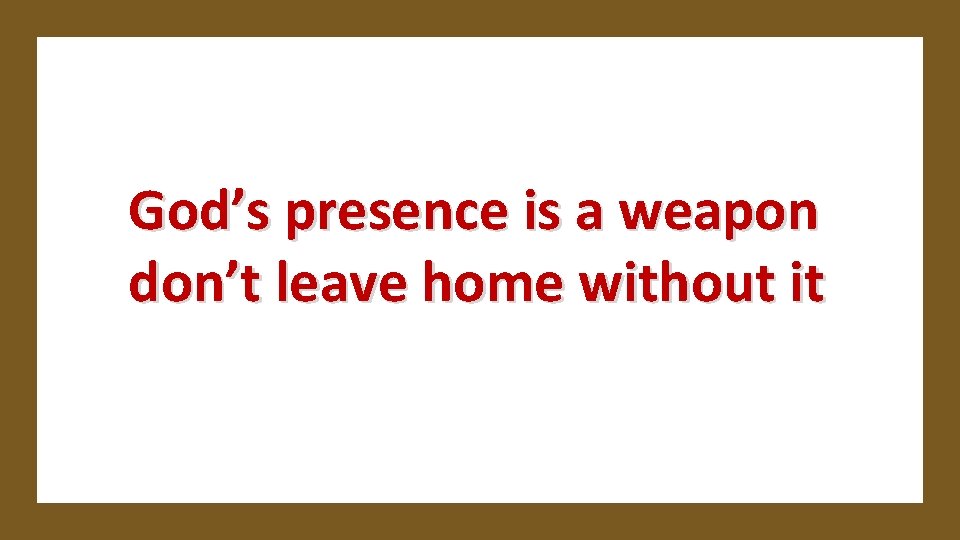 God’s presence is a weapon don’t leave home without it 