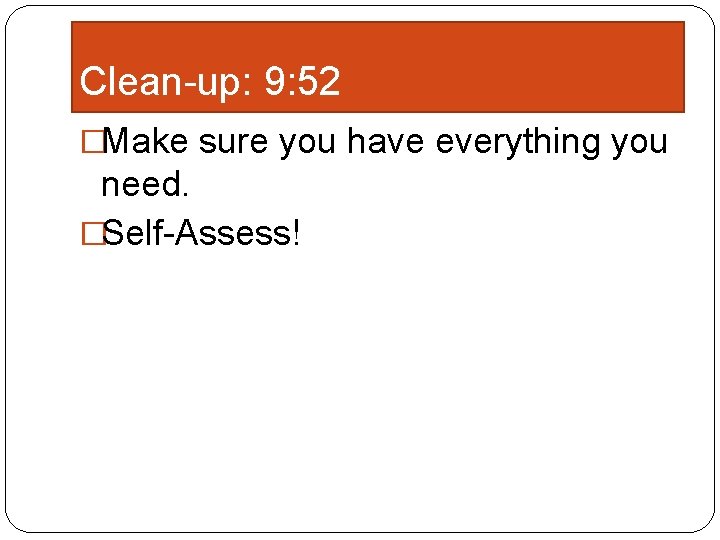 Clean-up: 9: 52 �Make sure you have everything you need. �Self-Assess! 