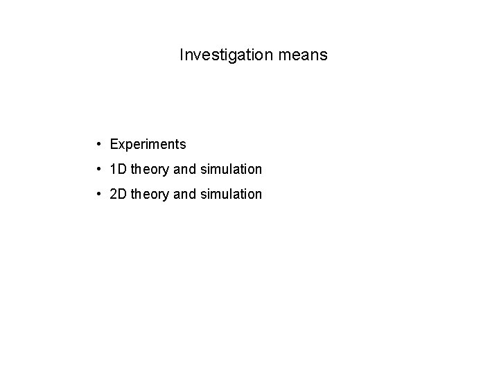Investigation means • Experiments • 1 D theory and simulation • 2 D theory