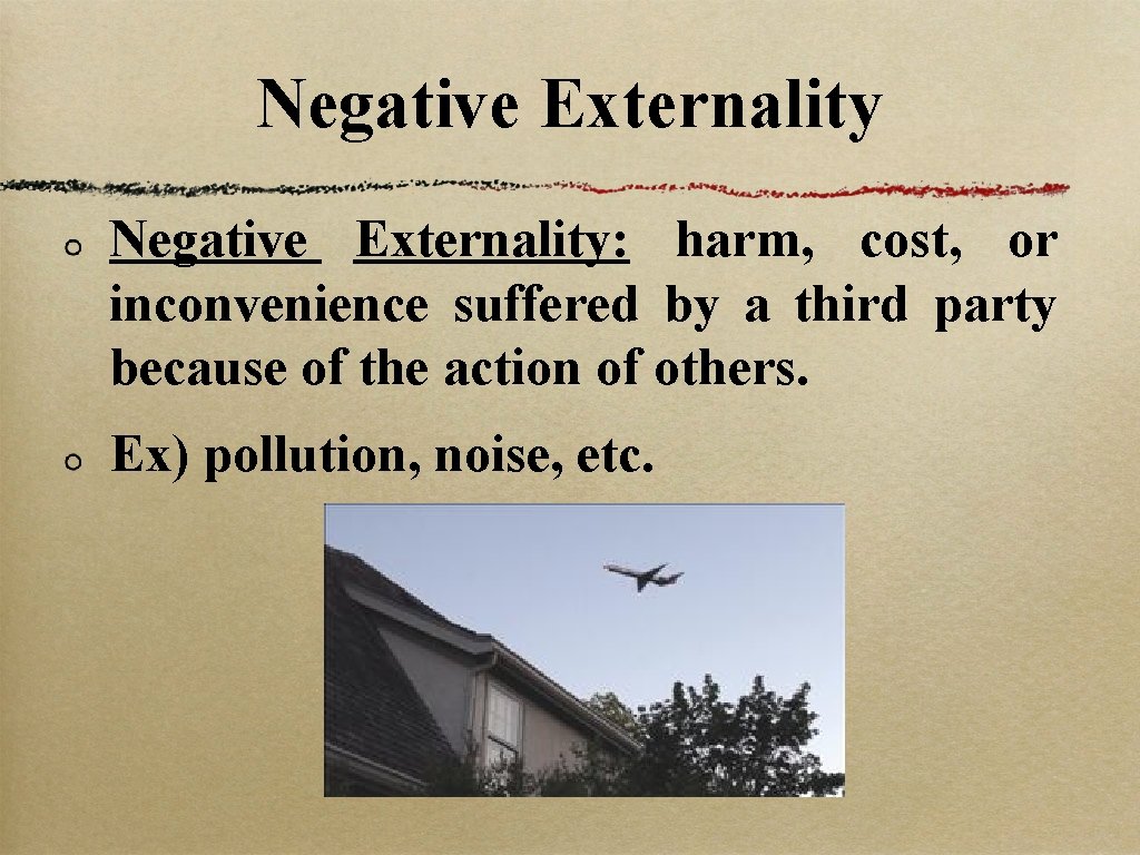 Negative Externality: harm, cost, or inconvenience suffered by a third party because of the