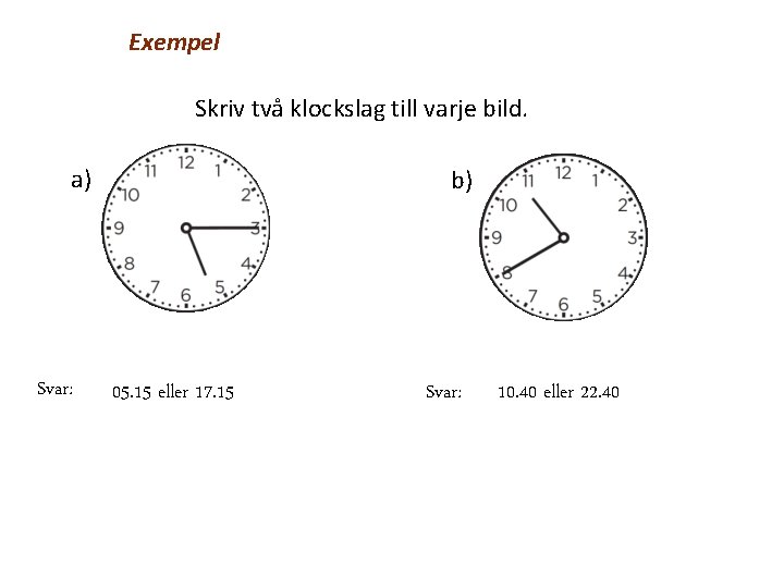 Exempel Skriv två klockslag till varje bild. a) Svar: b) 05. 15 eller 17.