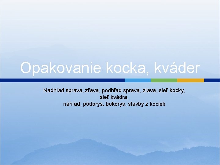 Opakovanie kocka, kváder Nadhľad sprava, zľava, podhľad sprava, zľava, sieť kocky, sieť kvádra, náhľad,