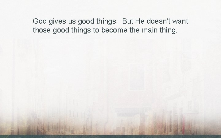 God gives us good things. But He doesn’t want those good things to become