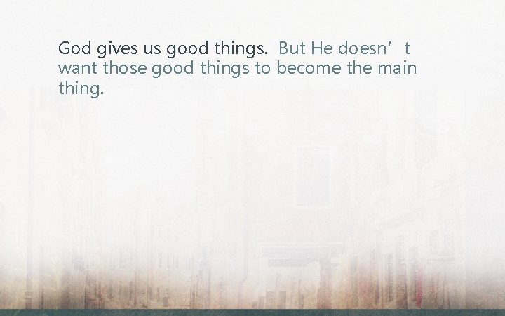 God gives us good things. But He doesn’t want those good things to become