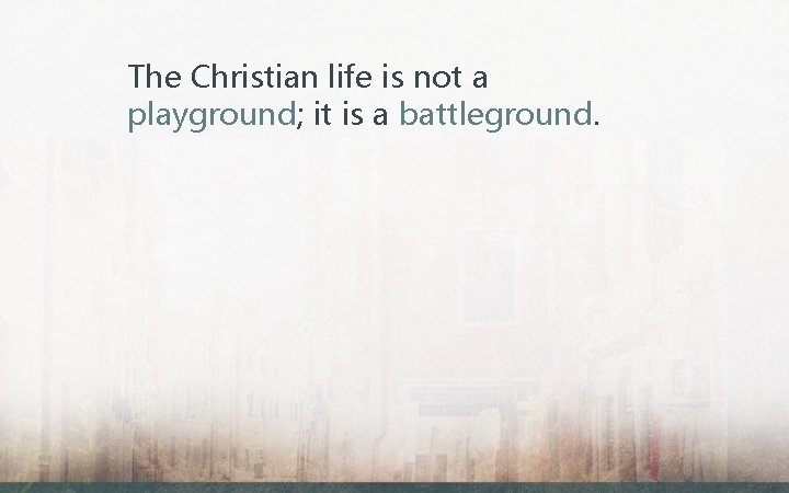 The Christian life is not a playground; it is a battleground. 