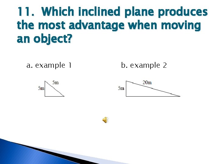 11. Which inclined plane produces the most advantage when moving an object? a. example