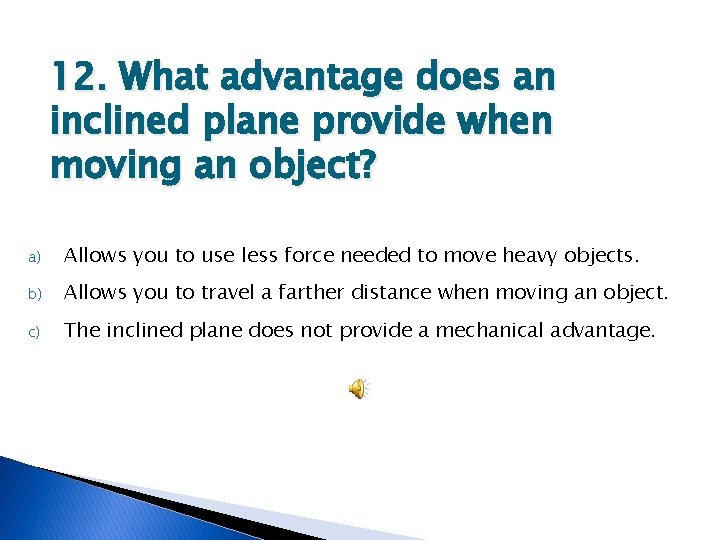 12. What advantage does an inclined plane provide when moving an object? a) Allows