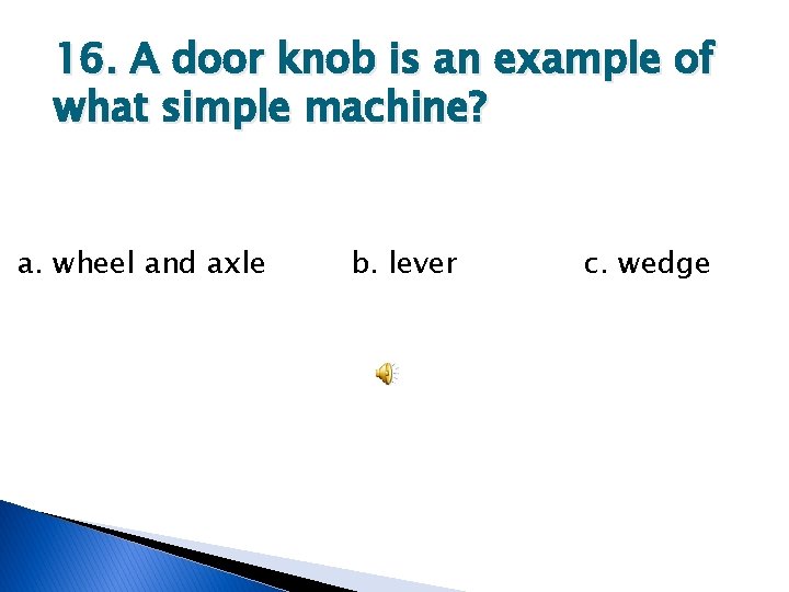 16. A door knob is an example of what simple machine? a. wheel and