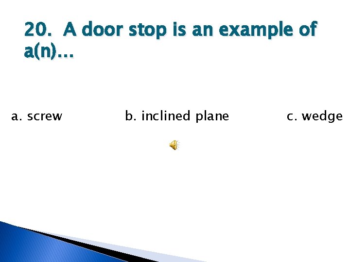 20. A door stop is an example of a(n)… a. screw b. inclined plane