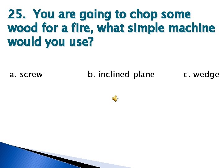 25. You are going to chop some wood for a fire, what simple machine