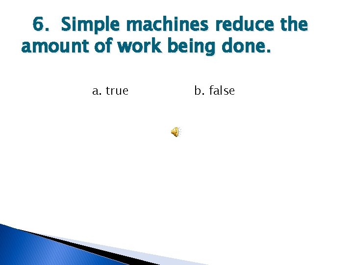 6. Simple machines reduce the amount of work being done. a. true b. false