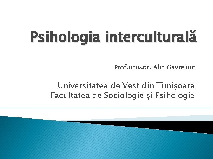 Psihologia interculturală Prof. univ. dr. Alin Gavreliuc Universitatea de Vest din Timișoara Facultatea de