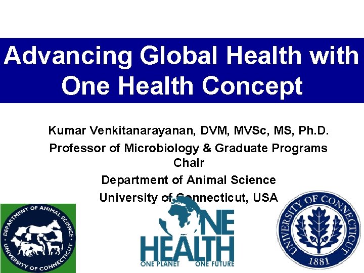Advancing Global Health with One Health Concept Kumar Venkitanarayanan, DVM, MVSc, MS, Ph. D.