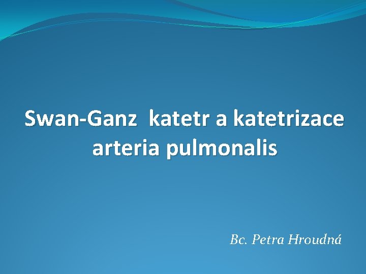 Swan-Ganz katetr a katetrizace arteria pulmonalis Bc. Petra Hroudná 