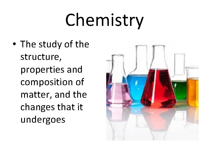 Chemistry • The study of the structure, properties and composition of matter, and the