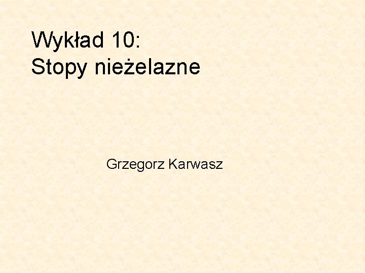 Wykład 10: Stopy nieżelazne Grzegorz Karwasz 
