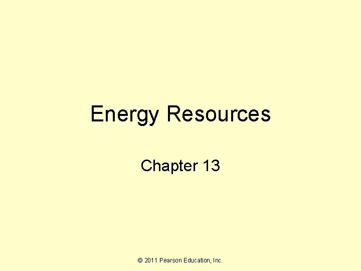 Energy Resources Chapter 13 © 2011 Pearson Education, Inc. 