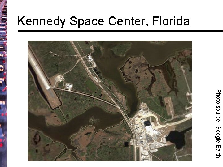 Kennedy Space Center, Florida Photo source: Google Earth 33 