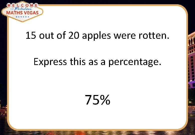 15 out of 20 apples were rotten. Express this as a percentage. 75% 