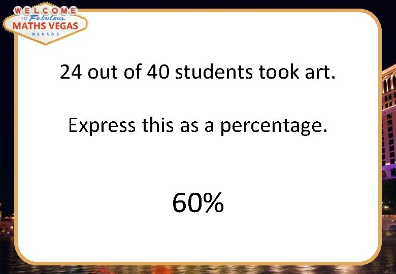 24 out of 40 students took art. Express this as a percentage. 60% 