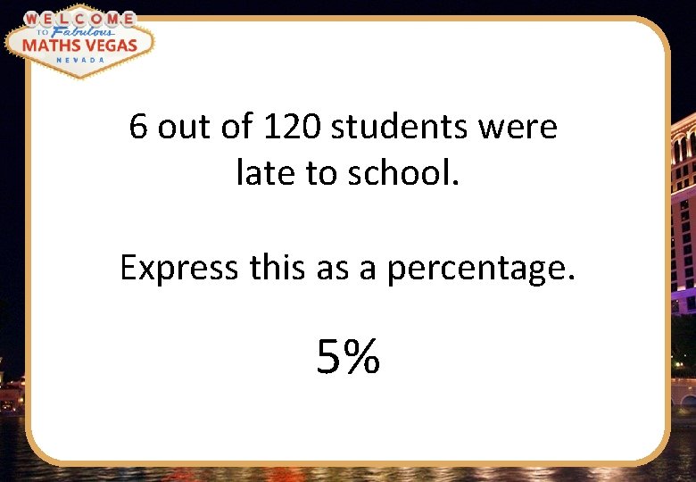 6 out of 120 students were late to school. Express this as a percentage.