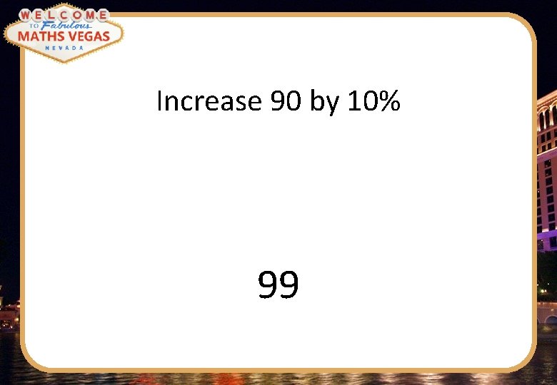 Increase 90 by 10% 99 