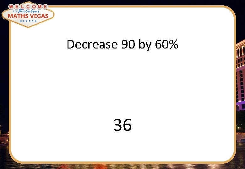 Decrease 90 by 60% 36 