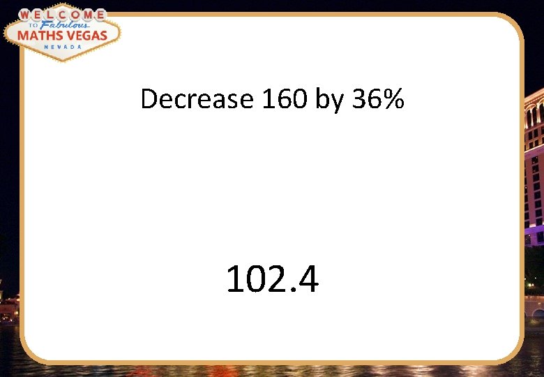 Decrease 160 by 36% 102. 4 