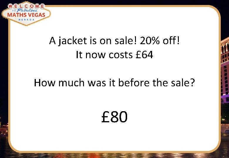 A jacket is on sale! 20% off! It now costs £ 64 How much