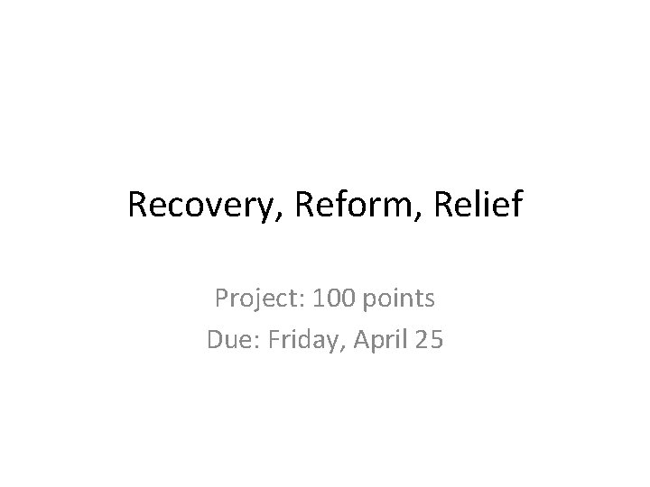 Recovery, Reform, Relief Project: 100 points Due: Friday, April 25 
