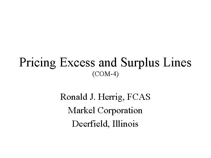 Pricing Excess and Surplus Lines (COM-4) Ronald J. Herrig, FCAS Markel Corporation Deerfield, Illinois