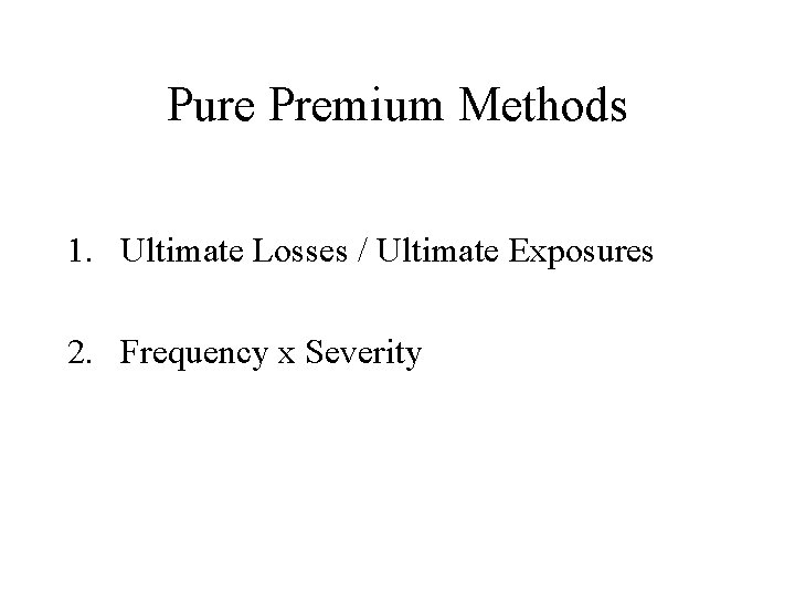Pure Premium Methods 1. Ultimate Losses / Ultimate Exposures 2. Frequency x Severity 