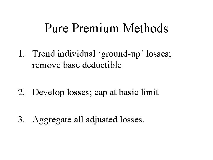 Pure Premium Methods 1. Trend individual ‘ground-up’ losses; remove base deductible 2. Develop losses;