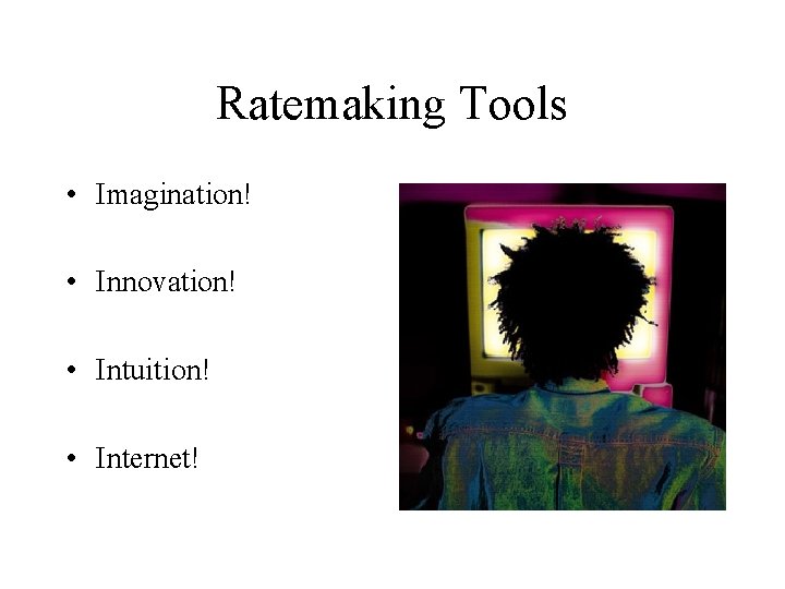 Ratemaking Tools • Imagination! • Innovation! • Intuition! • Internet! 