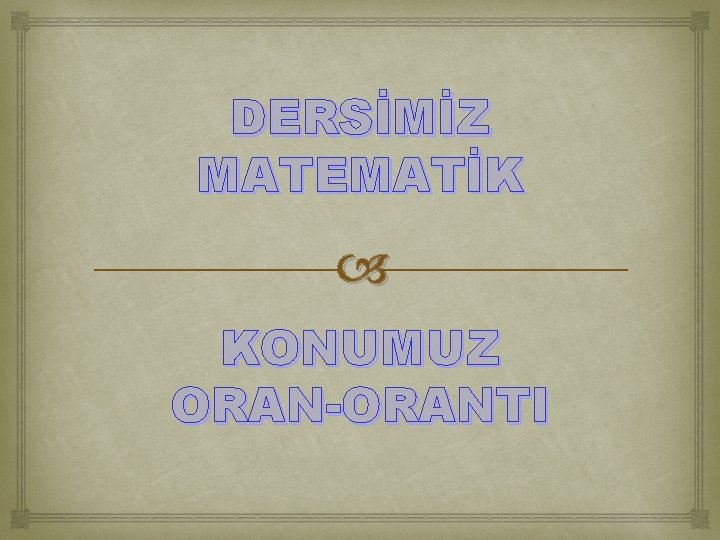 DERSİMİZ MATEMATİK KONUMUZ ORAN-ORANTI 