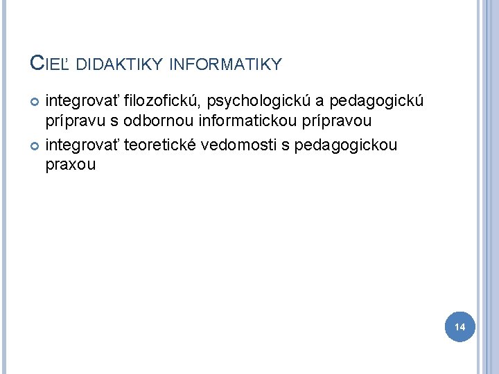 CIEĽ DIDAKTIKY INFORMATIKY integrovať filozofickú, psychologickú a pedagogickú prípravu s odbornou informatickou prípravou integrovať