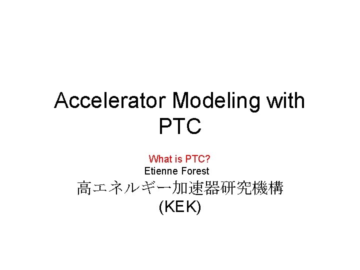 Accelerator Modeling with PTC What is PTC? Etienne Forest 高エネルギー加速器研究機構 (KEK) 