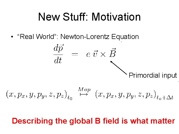 New Stuff: Motivation • “Real World”: Newton-Lorentz Equation Primordial input Describing the global B