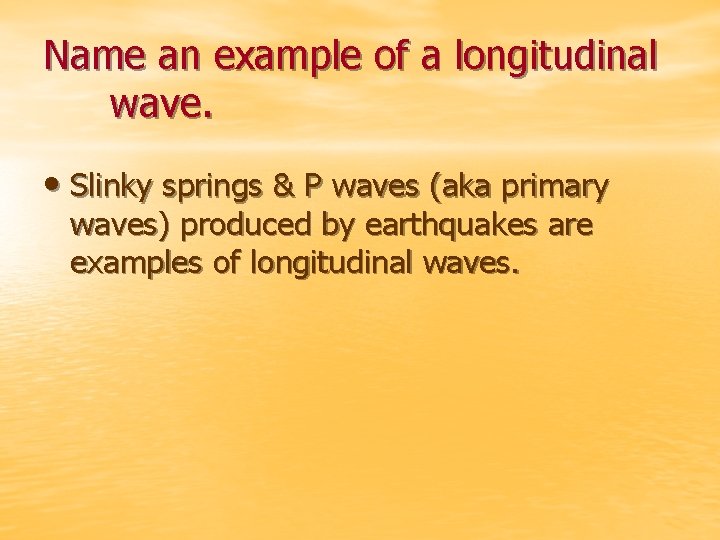 Name an example of a longitudinal wave. • Slinky springs & P waves (aka