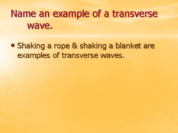 Name an example of a transverse wave. • Shaking a rope & shaking a