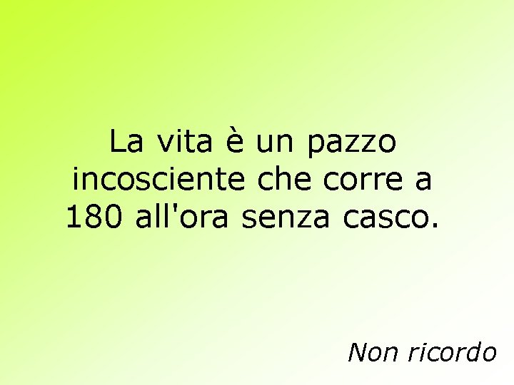 La vita è un pazzo incosciente che corre a 180 all'ora senza casco. Non