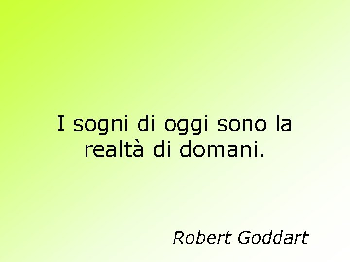 I sogni di oggi sono la realtà di domani. Robert Goddart 