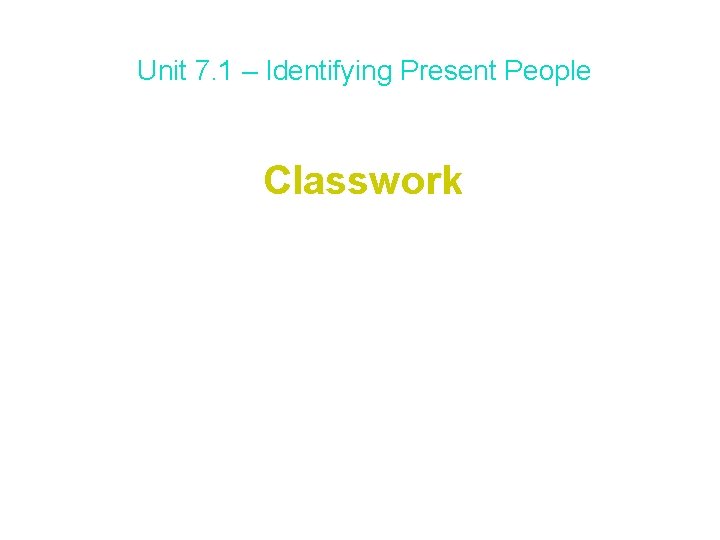 Unit 7. 1 – Identifying Present People Classwork Please do the student workbook, pages