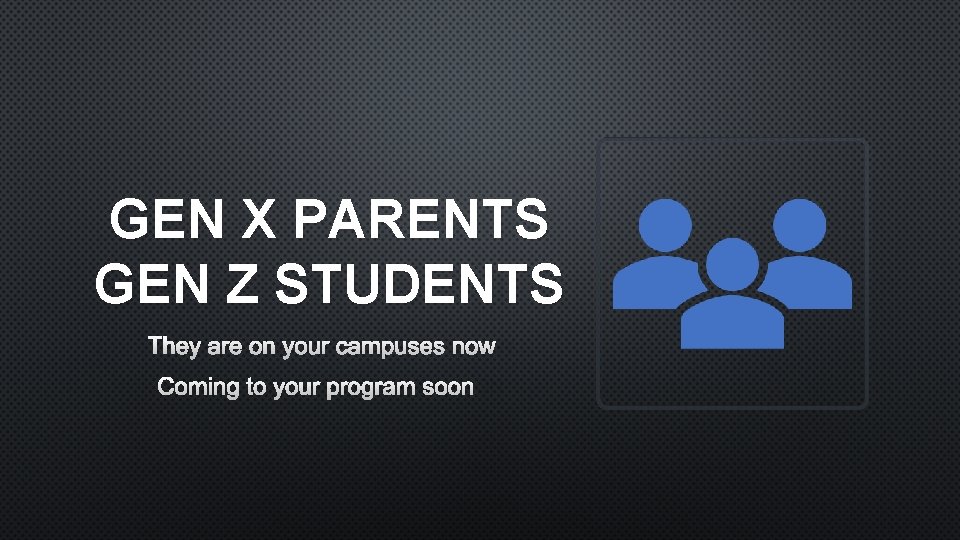 GEN X PARENTS GEN Z STUDENTS THEY ARE ON YOUR CAMPUSES NOW COMING TO