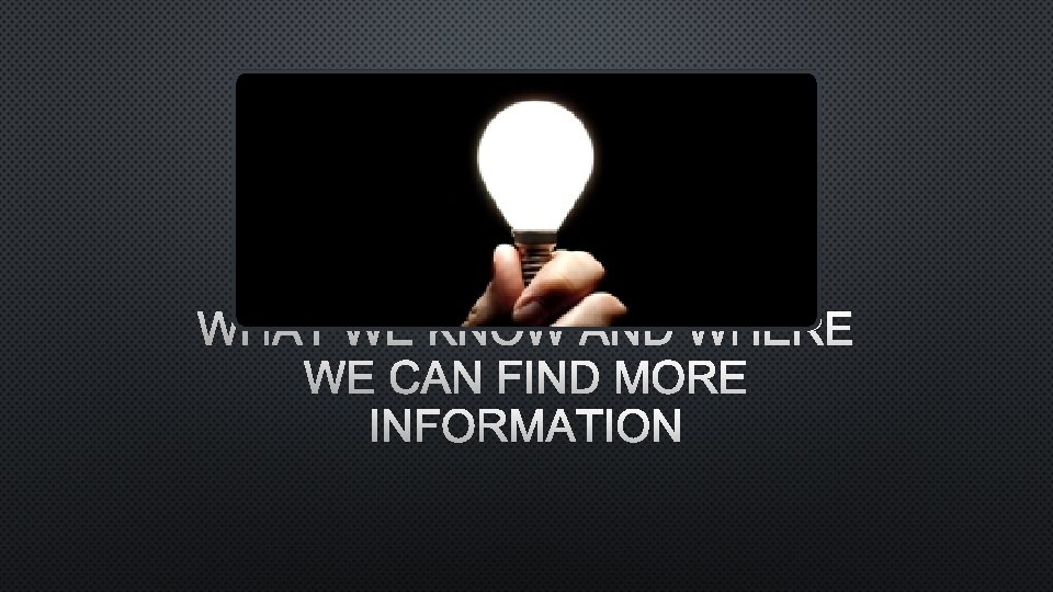 WHAT WE KNOW AND WHERE WE CAN FIND MORE INFORMATION 