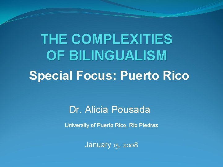 THE COMPLEXITIES OF BILINGUALISM Special Focus: Puerto Rico Dr. Alicia Pousada University of Puerto