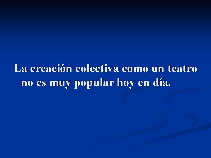 La creación colectiva como un teatro no es muy popular hoy en día. 