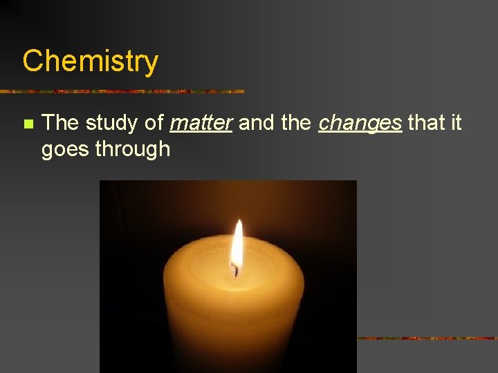 Chemistry n The study of matter and the changes that it goes through 
